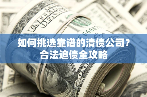 武汉如何挑选靠谱的清债公司？合法追债全攻略