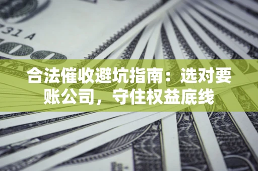 武汉合法催收避坑指南：选对要账公司，守住权益底线