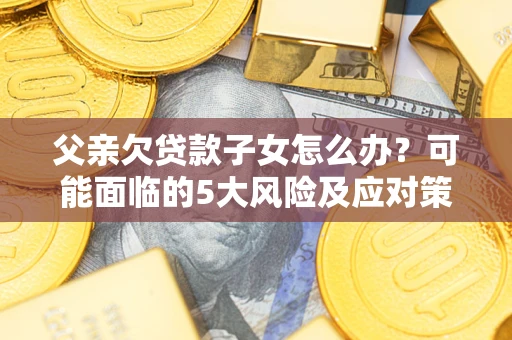 武汉父亲欠贷款子女怎么办?可能面临的5大风险及应对策略 武汉父亲欠贷款子女怎么办?可能面临的5大风险及应对策略