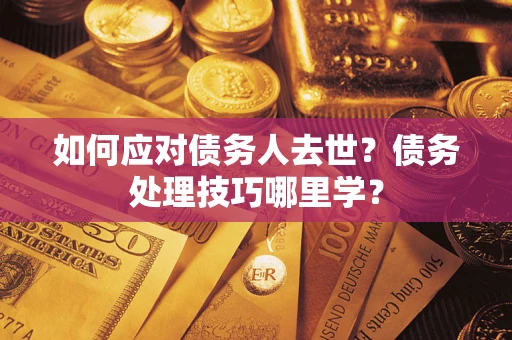 武汉如何应对债务人去世？债务处理技巧哪里学？