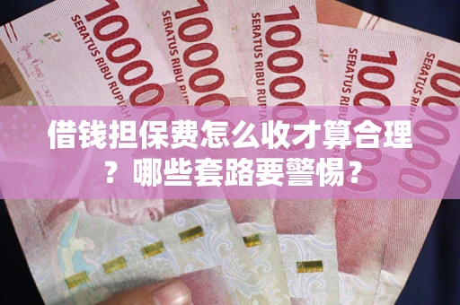 武汉借钱担保费怎么收才算合理？哪些套路要警惕？