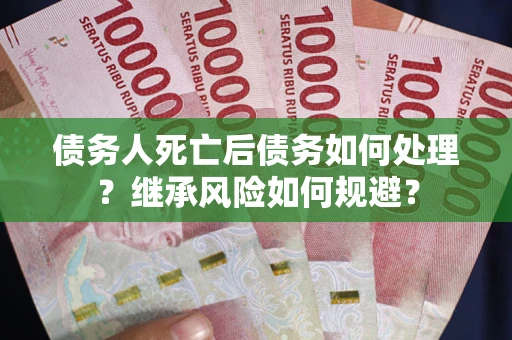 武汉债务人死亡后债务如何处理？继承风险如何规避？