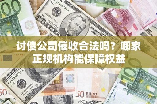 武汉讨债公司催收合法吗？哪家正规机构能保障权益