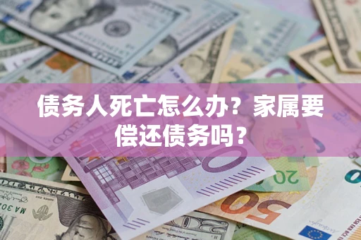 武汉债务人死亡怎么办？家属要偿还债务吗？