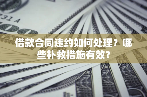 武汉借款合同违约如何处理？哪些补救措施有效？