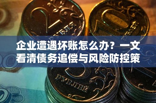 武汉企业遭遇坏账怎么办？一文看清债务追偿与风险防控策略