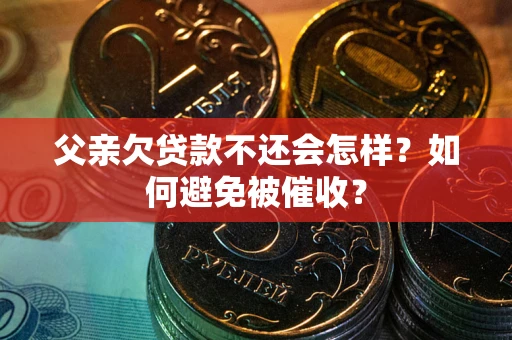 武汉父亲欠贷款不还会怎样？如何避免被催收？