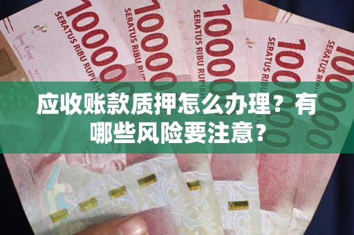 武汉应收账款质押怎么办理？有哪些风险要注意？