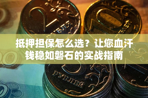 武汉抵押担保怎么选？让您血汗钱稳如磐石的实战指南