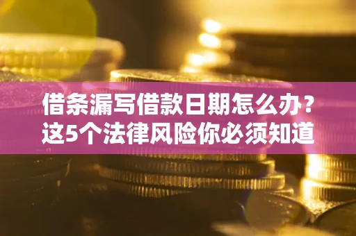 武汉借条漏写借款日期怎么办？这5个法律风险你必须知道