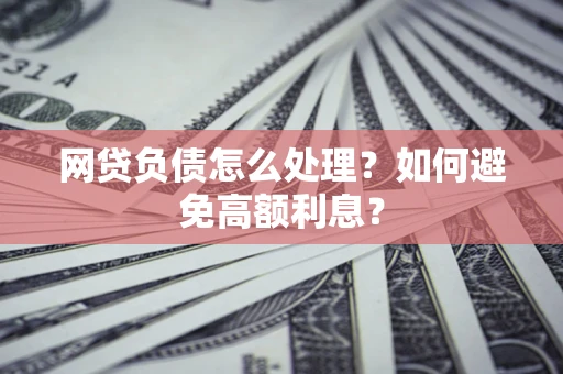 武汉网贷负债怎么处理？如何避免高额利息？