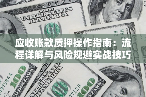 武汉应收账款质押操作指南:流程详解与风险规避实战技巧 武汉应收账款质押操作指南:流程详解与风险规避实战技巧