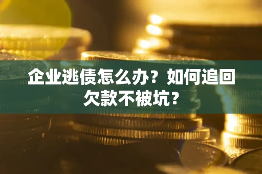 武汉企业逃债怎么办？如何追回欠款不被坑？