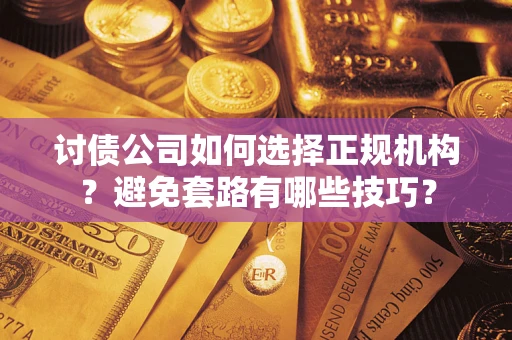 武汉讨债公司如何选择正规机构？避免套路有哪些技巧？