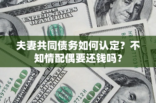 武汉夫妻共同债务如何认定？不知情配偶要还钱吗？