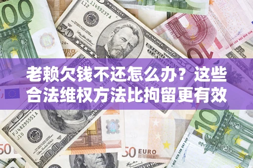武汉老赖欠钱不还怎么办？这些合法维权方法比拘留更有效