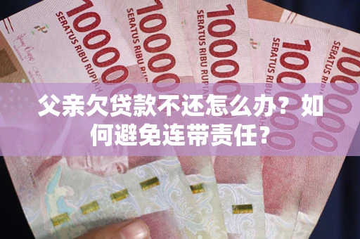 武汉父亲欠贷款不还怎么办？如何避免连带责任？