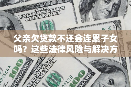 武汉父亲欠贷款不还会连累子女吗？这些法律风险与解决方法要早知道！