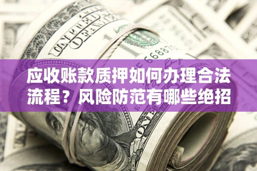 武汉应收账款质押如何办理合法流程？风险防范有哪些绝招？