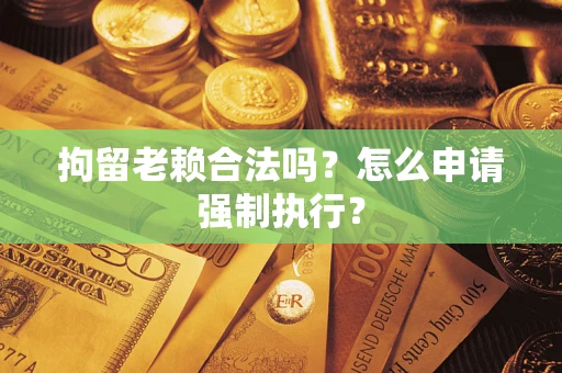 武汉拘留老赖合法吗？怎么申请强制执行？