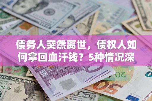 武汉债务人突然离世，债权人如何拿回血汗钱？5种情况深度解析