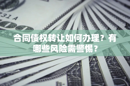 武汉合同债权转让如何办理？有哪些风险需警惕？