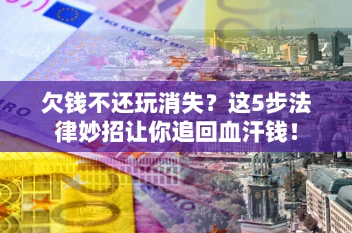 武汉欠钱不还玩消失？这5步法律妙招让你追回血汗钱！