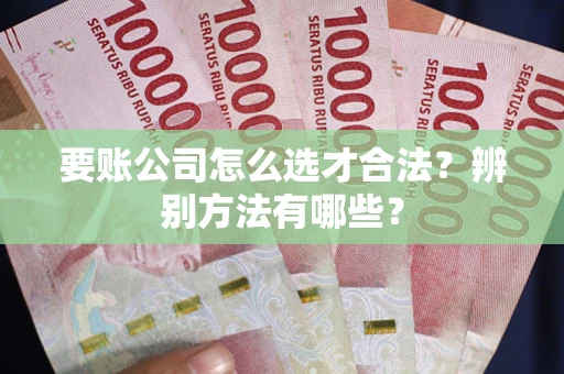 武汉要账公司怎么选才合法？辨别方法有哪些？
