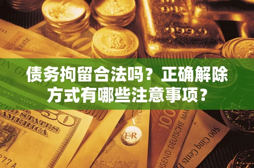 武汉债务拘留合法吗？正确解除方式有哪些注意事项？