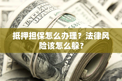 武汉抵押担保怎么办理？法律风险该怎么躲？