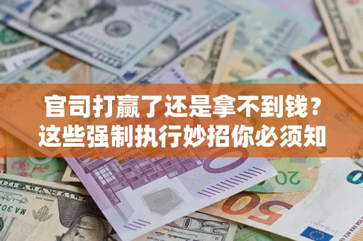 武汉官司打赢了还是拿不到钱？这些强制执行妙招你必须知道