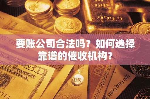 武汉要账公司合法吗？如何选择靠谱的催收机构？