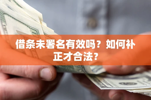 武汉借条未署名有效吗？如何补正才合法？