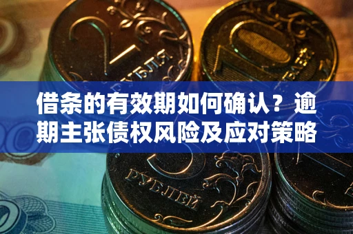 武汉借条的有效期如何确认？逾期主张债权风险及应对策略？