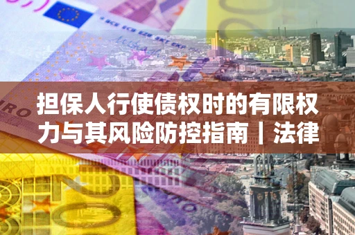 武汉担保人行使债权时的有限权力与其风险防控指南｜法律实务解析