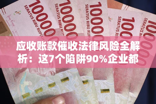 武汉应收账款催收法律风险全解析：这7个陷阱90%企业都踩过（含合规应对指南）