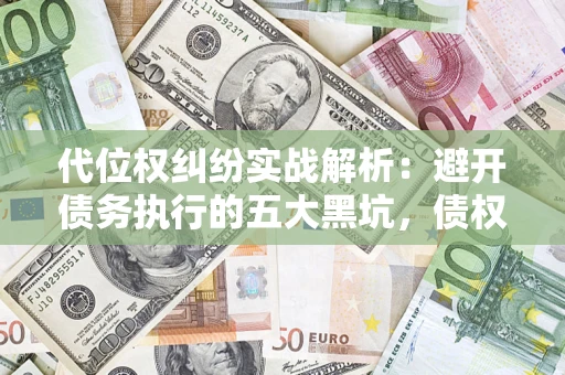 武汉代位权纠纷实战解析：避开债务执行的五大黑坑，债权人必看指南