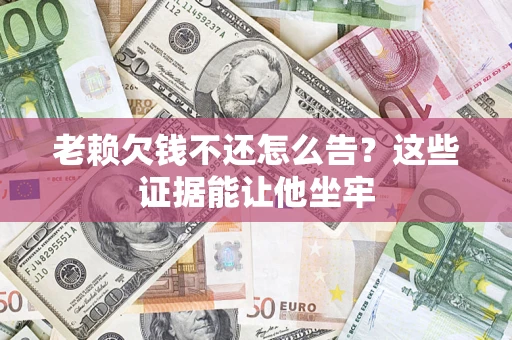 武汉老赖欠钱不还怎么告？这些证据能让他坐牢