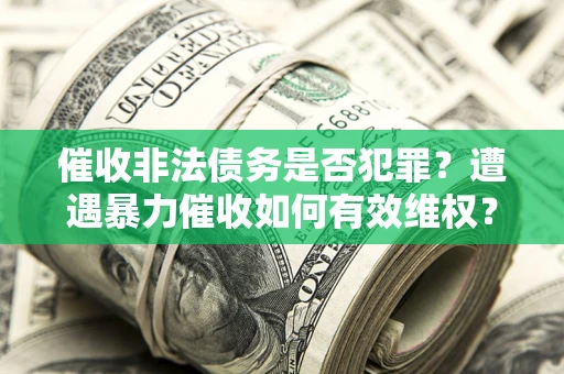 武汉催收非法债务是否犯罪?遭遇暴力催收如何有效维权? 武汉催收非法债务是否犯罪?遭遇暴力催收如何有效维权?