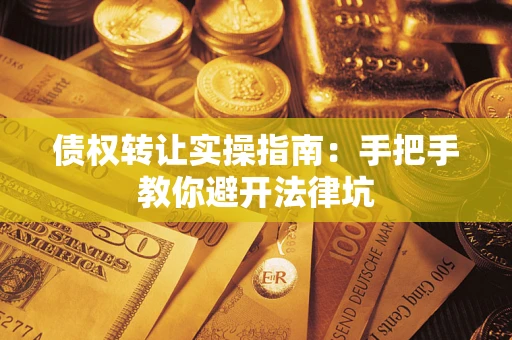 武汉债权转让实操指南：手把手教你避开法律坑