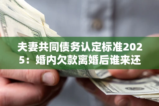 武汉夫妻共同债务认定标准2025:婚内欠款离婚后谁来还? 武汉夫妻共同债务认定标准2025:婚内欠款离婚后谁来还?