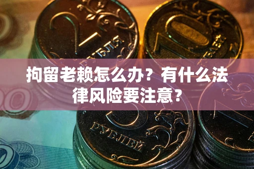 武汉拘留老赖怎么办？有什么法律风险要注意？