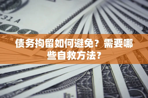 武汉债务拘留如何避免？需要哪些自救方法？