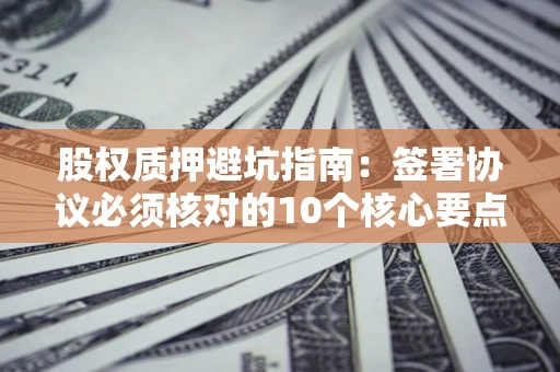 武汉股权质押避坑指南:签署协议必须核对的10个核心要点 武汉股权质押避坑指南:签署协议必须核对的10个核心要点