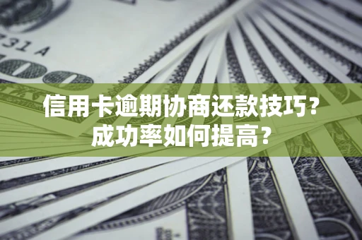 武汉信用卡逾期协商还款技巧？成功率如何提高？