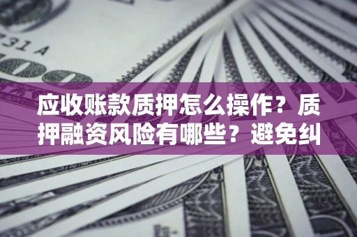 武汉应收账款质押怎么操作？质押融资风险有哪些？避免纠纷高效融资技巧