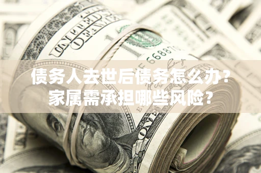 武汉债务人去世后债务怎么办？家属需承担哪些风险？