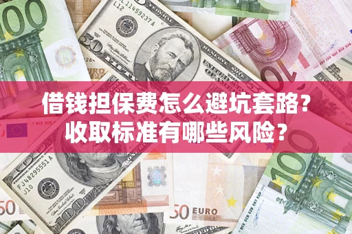 武汉借钱担保费怎么避坑套路?收取标准有哪些风险? 武汉借钱担保费怎么避坑套路?收取标准有哪些风险?