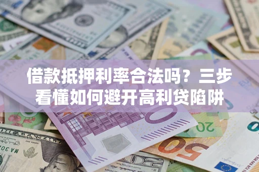 武汉借款抵押利率合法吗？三步看懂如何避开高利贷陷阱