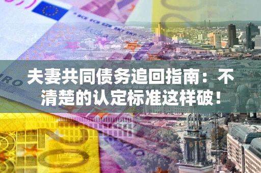 武汉夫妻共同债务追回指南：不清楚的认定标准这样破！